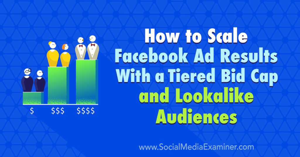 How to Scale Facebook Ad Results With a Tiered Bid Cap and Lookalike Audiences : Social Media Examiner