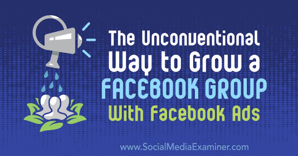 The Unconventional Way to Grow a Facebook Group With Facebook Ads : Social Media Examiner